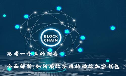思考一个且的优质

全面解析：如何有效使用移动端加密钱包