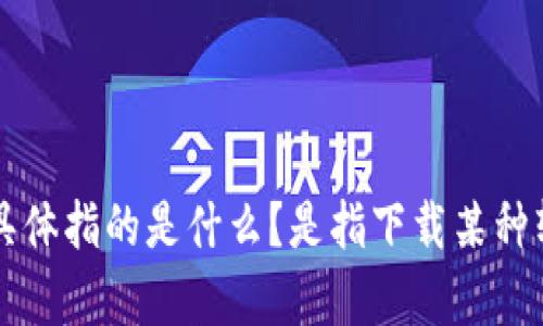 当然可以！但是为了确保我理解了您想要的内容，请您明确一下“下载tp”具体指的是什么？是指下载某种软件、工具，还是其他内容？这样我才能更好地为您提供相关的信息和帮助！