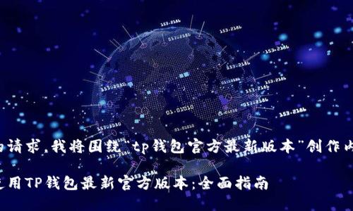 为了满足您的请求，我将围绕“tp钱包官方最新版本”创作内容并进行  。

如何下载和使用TP钱包最新官方版本：全面指南