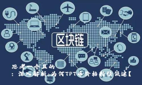 思考一个且的  
: 深入解析：为何TPT币价格持续低迷？