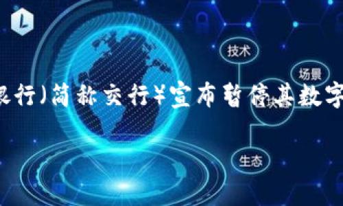 内容概述

在当今数字化时代，越来越多的银行和金融机构推出了数字钱包来满足客户方便、安全的支付需求。然而，近期中国交通银行（简称交行）宣布暂停其数字钱包服务，这一消息在社会上引起了广泛的关注和讨论。接下来，我们将探讨这一决定的原因、影响以及用户应如何应对。

交通银行数字钱包暂停服务的原因与影响