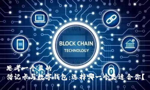 思考一个且的  
借记卡与数字钱包：选择哪一个更适合你？