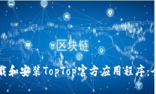 如何下载和安装TopTop官方应用程序：全面指南