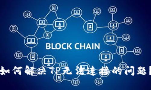 如何解决TP无法连接的问题？