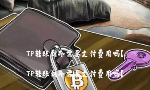 TP转账到冷需要支付费用吗？

TP转账到冷需要支付费用吗？